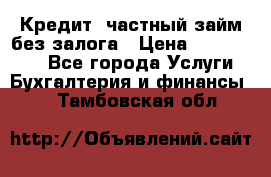 Кредит, частный займ без залога › Цена ­ 3 000 000 - Все города Услуги » Бухгалтерия и финансы   . Тамбовская обл.